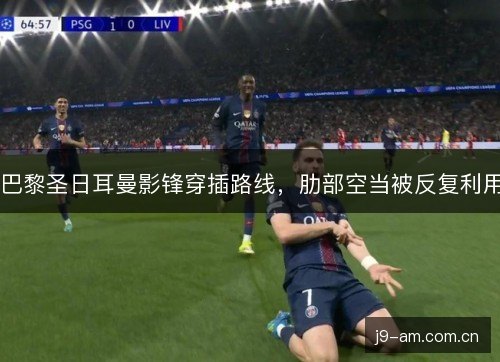 巴黎圣日耳曼影锋穿插路线，肋部空当被反复利用