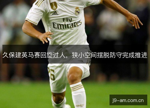 久保建英马赛回旋过人，狭小空间摆脱防守完成推进